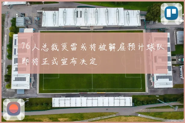 76人总裁莫雷或将被解雇预计球队即将正式宣布决定