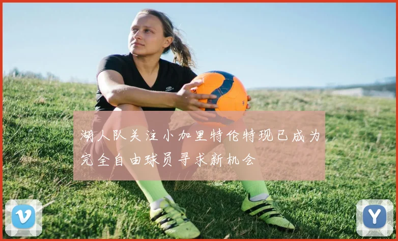湖人队关注小加里特伦特现已成为完全自由球员寻求新机会