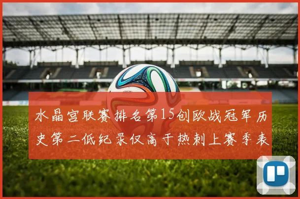 水晶宫联赛排名第15创欧战冠军历史第二低纪录仅高于热刺上赛季表现