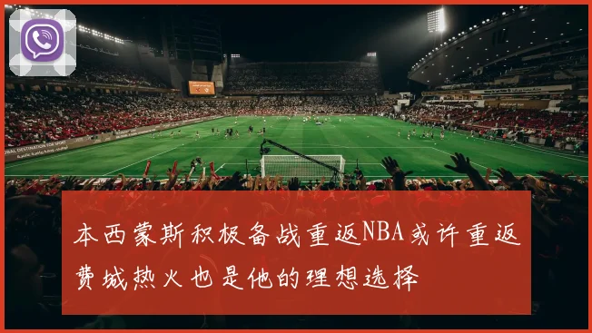 本西蒙斯积极备战重返NBA或许重返费城热火也是他的理想选择