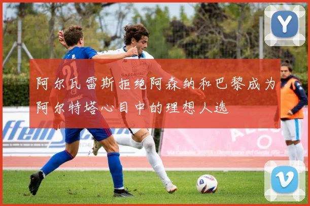 阿尔瓦雷斯拒绝阿森纳和巴黎成为阿尔特塔心目中的理想人选