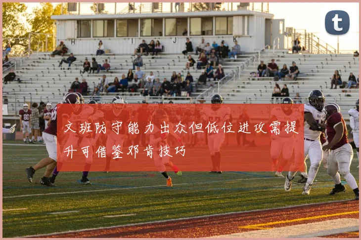 文班防守能力出众但低位进攻需提升可借鉴邓肯技巧