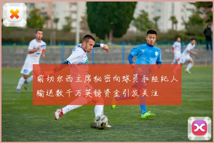 前切尔西主席秘密向球员和经纪人输送数千万英镑资金引发关注