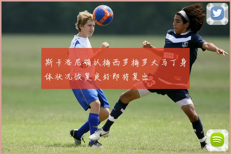 斯卡洛尼确认梅西罗梅罗大马丁身体状况恢复良好即将复出
