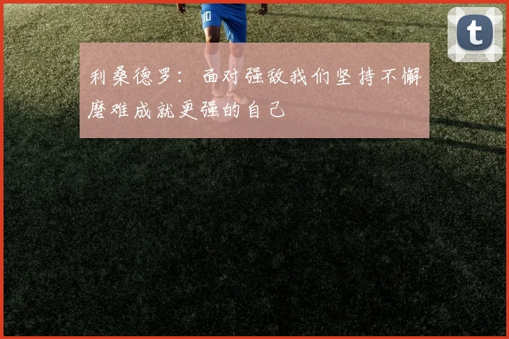 利桑德罗：面对强敌我们坚持不懈磨难成就更强的自己
