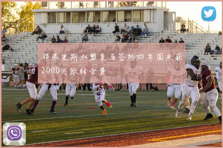 邓弗里斯加盟皇马签约四年国米获2000万欧转会费