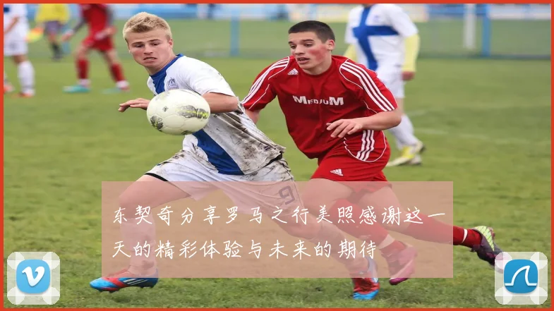 东契奇分享罗马之行美照感谢这一天的精彩体验与未来的期待