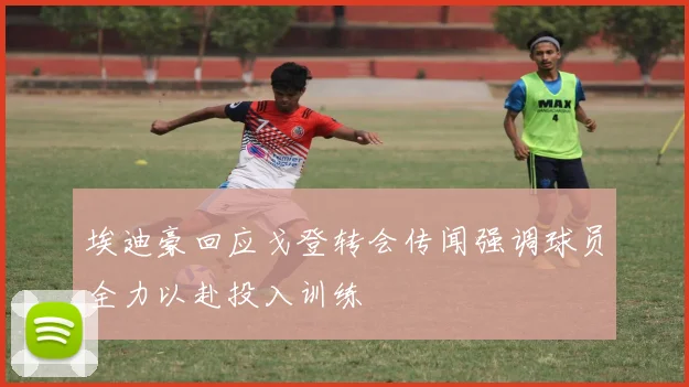 埃迪豪回应戈登转会传闻强调球员全力以赴投入训练