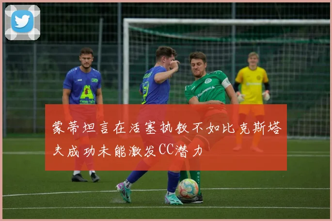 蒙蒂坦言在活塞执教不如比克斯塔夫成功未能激发CC潜力