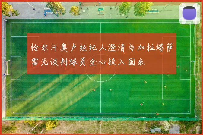 恰尔汗奥卢经纪人澄清与加拉塔萨雷无谈判球员全心投入国米