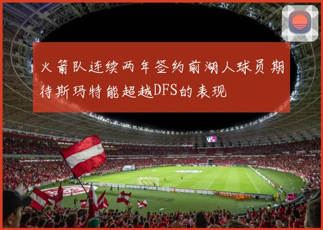 火箭队连续两年签约前湖人球员期待斯玛特能超越DFS的表现