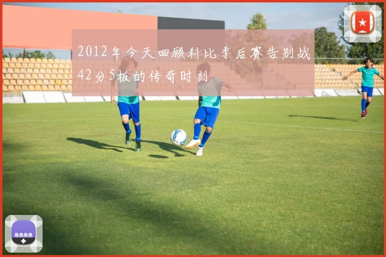 2012年今天回顾科比季后赛告别战42分5板的传奇时刻