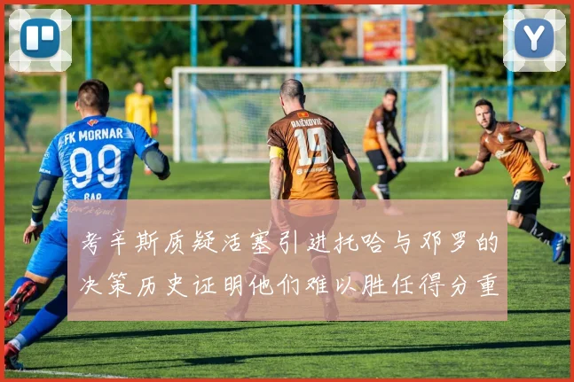 考辛斯质疑活塞引进托哈与邓罗的决策历史证明他们难以胜任得分重任