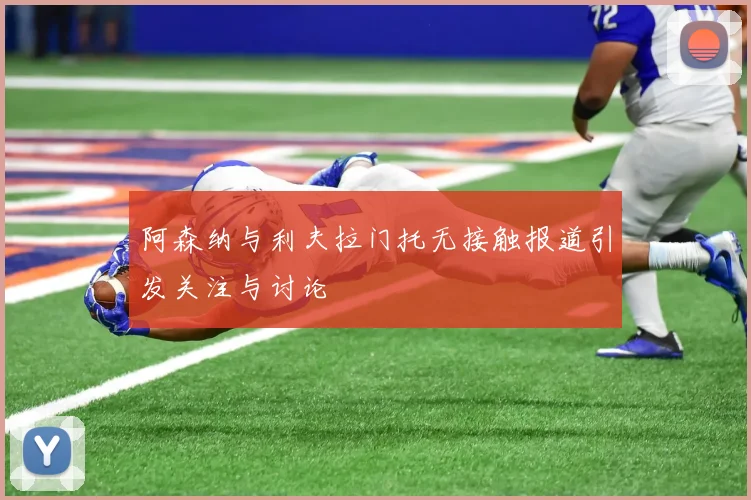 阿森纳与利夫拉门托无接触报道引发关注与讨论