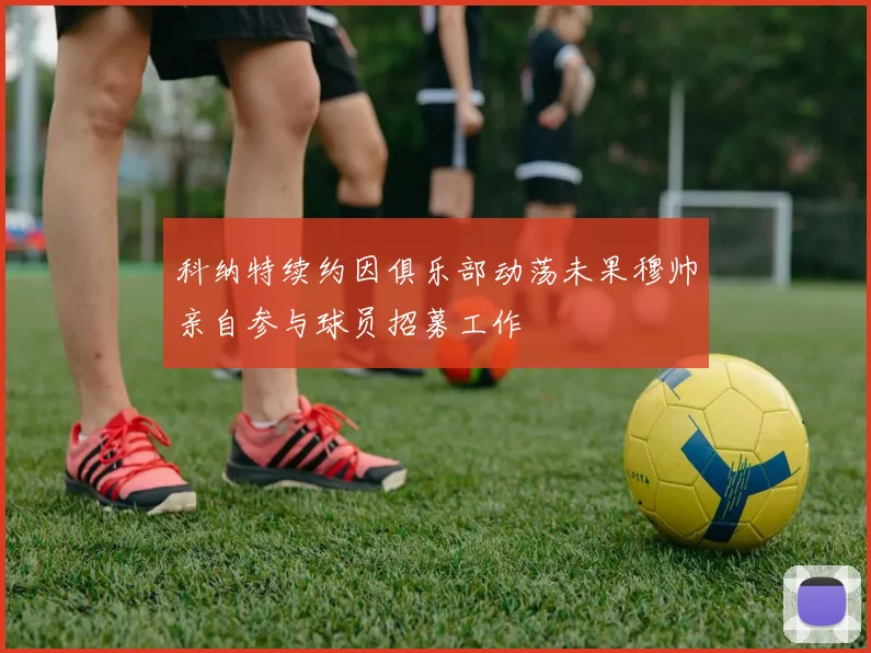 科纳特续约因俱乐部动荡未果穆帅亲自参与球员招募工作