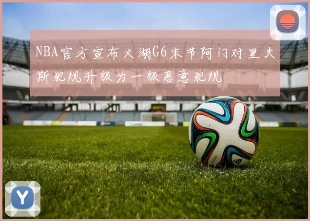 NBA官方宣布火湖G6末节阿门对里夫斯犯规升级为一级恶意犯规
