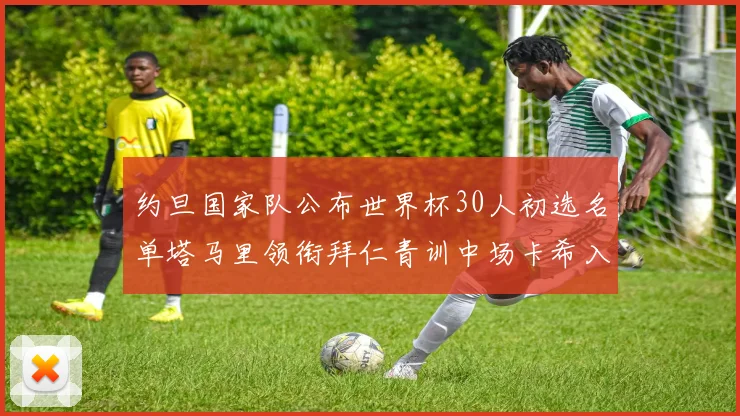 约旦国家队公布世界杯30人初选名单塔马里领衔拜仁青训中场卡希入选