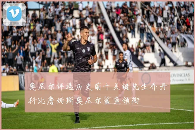 奥尼尔评选历史前十关键先生乔丹科比詹姆斯奥尼尔鲨鱼领衔
