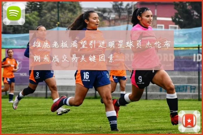 雄鹿老板渴望引进明星球员杰伦布朗或成交易关键因素