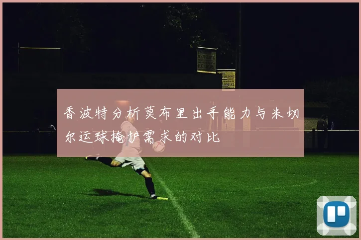 香波特分析莫布里出手能力与米切尔运球掩护需求的对比