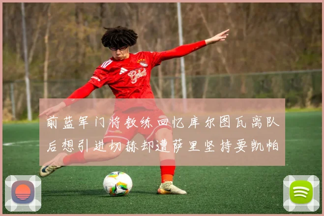 前蓝军门将教练回忆库尔图瓦离队后想引进切赫却遭萨里坚持要凯帕