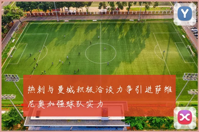热刺与曼城积极洽谈力争引进萨维尼奥加强球队实力