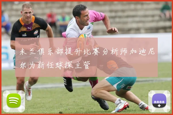 米兰俱乐部提升比赛分析师加迪尼尔为新任球探主管