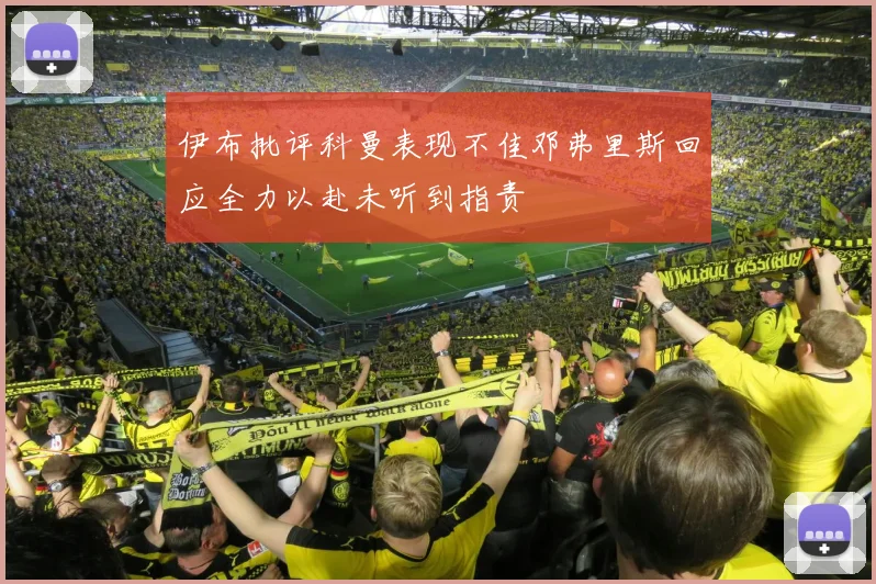 伊布批评科曼表现不佳邓弗里斯回应全力以赴未听到指责