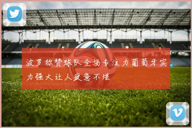 波罗称赞球队全场专注力葡萄牙实力强大让人疲惫不堪