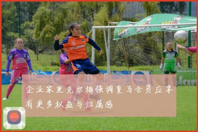 企业家里克尔梅强调皇马会员应享有更多权益与归属感